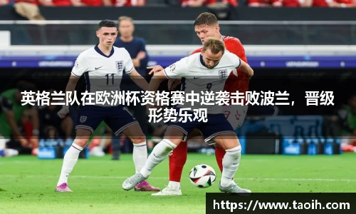 英格兰队在欧洲杯资格赛中逆袭击败波兰，晋级形势乐观