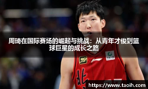 周琦在国际赛场的崛起与挑战：从青年才俊到篮球巨星的成长之路