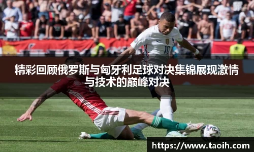 精彩回顾俄罗斯与匈牙利足球对决集锦展现激情与技术的巅峰对决