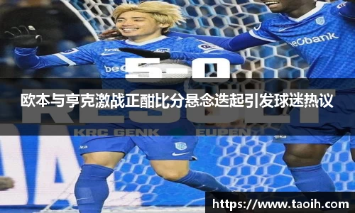 欧本与亨克激战正酣比分悬念迭起引发球迷热议