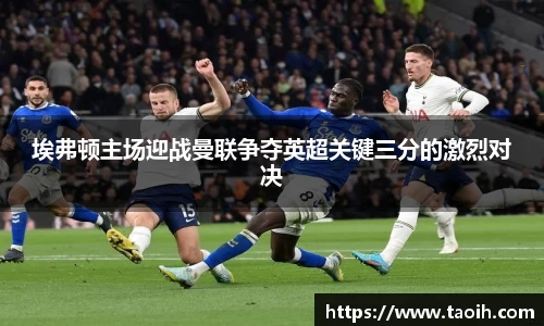 埃弗顿主场迎战曼联争夺英超关键三分的激烈对决