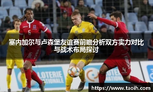 塞内加尔与卢森堡友谊赛前瞻分析双方实力对比与战术布局探讨