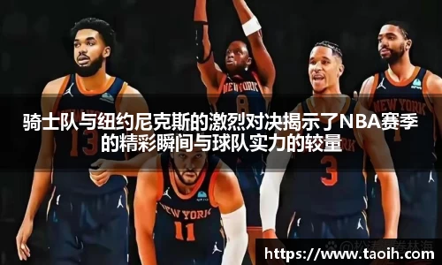 骑士队与纽约尼克斯的激烈对决揭示了NBA赛季的精彩瞬间与球队实力的较量