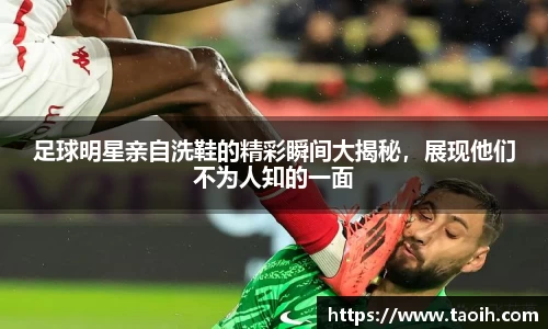 足球明星亲自洗鞋的精彩瞬间大揭秘，展现他们不为人知的一面