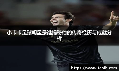 小卡卡足球明星是谁揭秘他的传奇经历与成就分析
